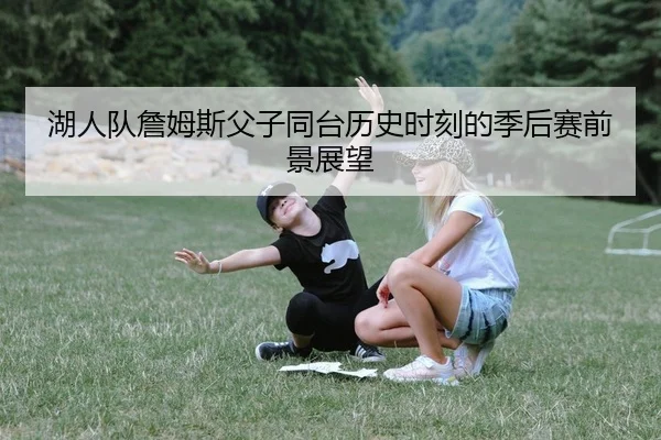 湖人队詹姆斯父子同台历史时刻的季后赛前景展望