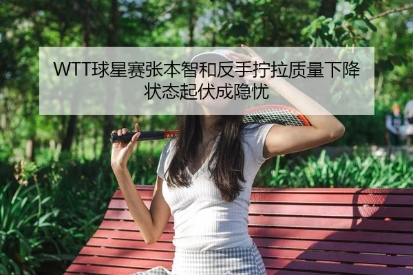 WTT球星赛张本智和反手拧拉质量下降 状态起伏成隐忧